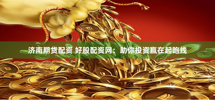 济南期货配资 好股配资网：助你投资赢在起跑线