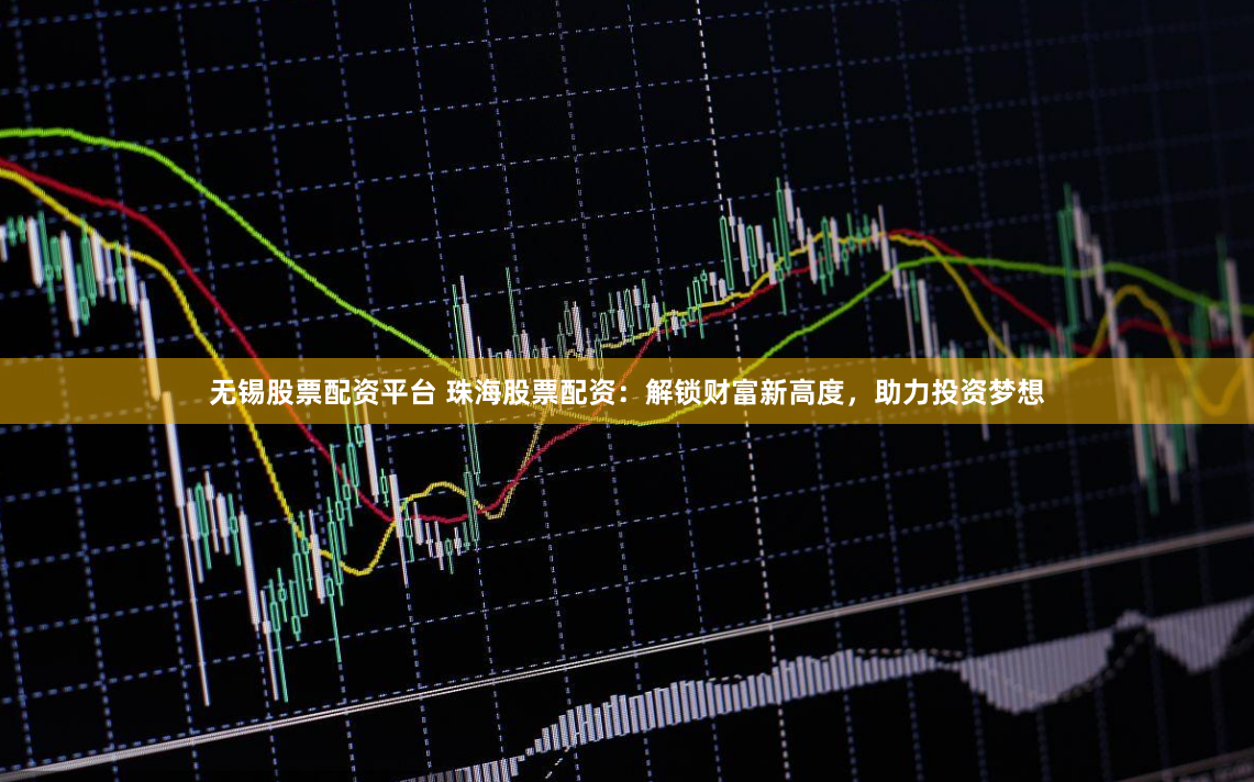 无锡股票配资平台 珠海股票配资：解锁财富新高度，助力投资梦想