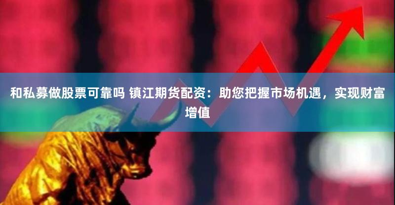 和私募做股票可靠吗 镇江期货配资：助您把握市场机遇，实现财富增值