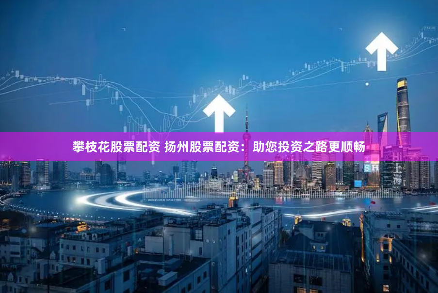 攀枝花股票配资 扬州股票配资：助您投资之路更顺畅