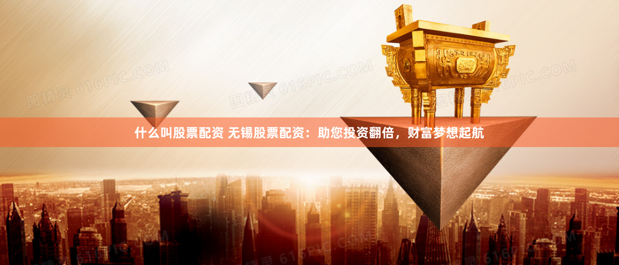 什么叫股票配资 无锡股票配资：助您投资翻倍，财富梦想起航
