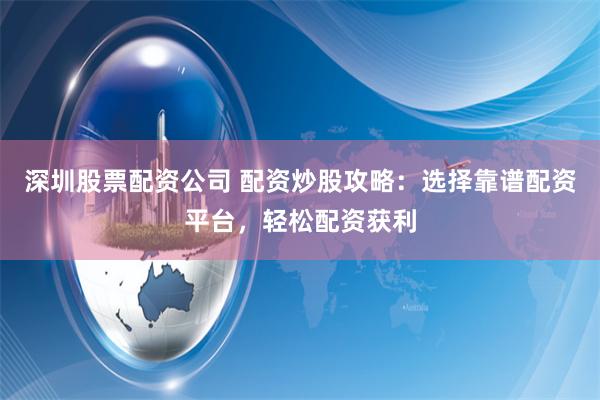 深圳股票配资公司 配资炒股攻略：选择靠谱配资平台，轻松配资获利