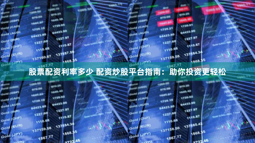 股票配资利率多少 配资炒股平台指南：助你投资更轻松