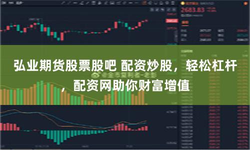弘业期货股票股吧 配资炒股，轻松杠杆，配资网助你财富增值