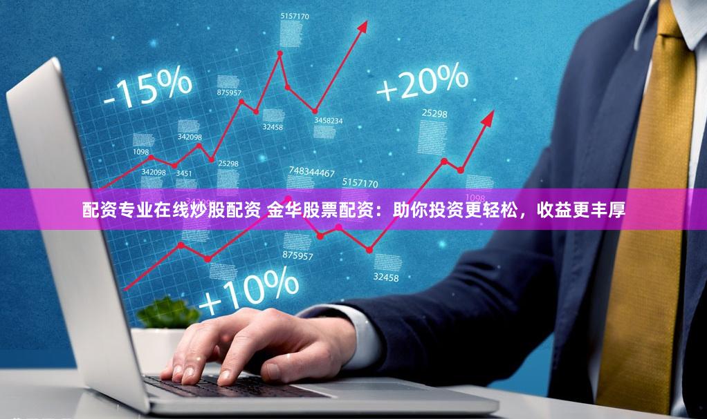 配资专业在线炒股配资 金华股票配资：助你投资更轻松，收益更丰厚