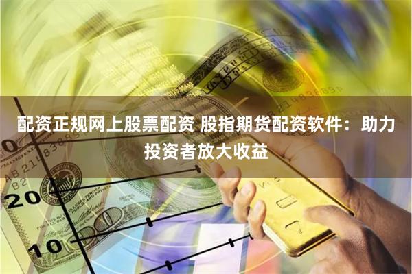 配资正规网上股票配资 股指期货配资软件：助力投资者放大收益