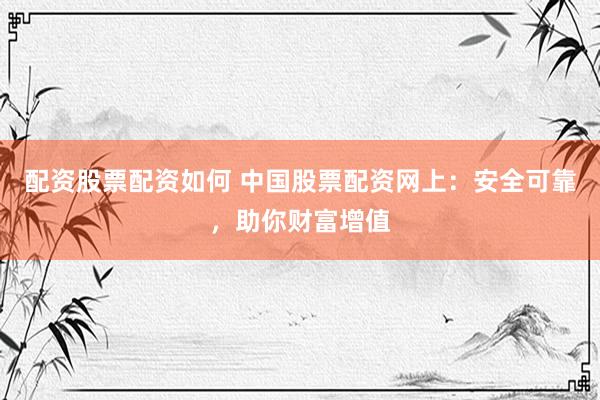 配资股票配资如何 中国股票配资网上：安全可靠，助你财富增值