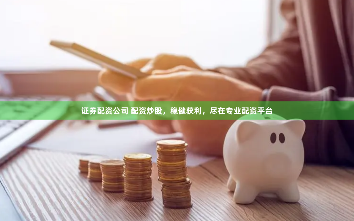 证券配资公司 配资炒股,稳健获利,尽在专业配资平台