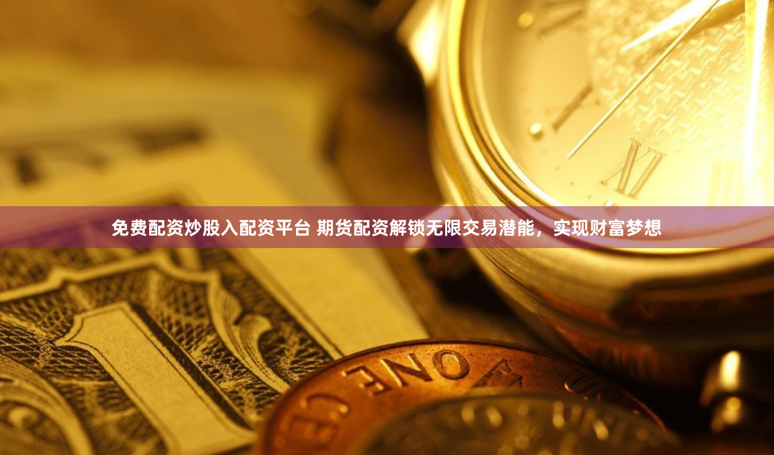 免费配资炒股入配资平台 期货配资解锁无限交易潜能，实现财富梦想