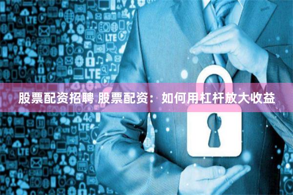 股票配资招聘 股票配资：如何用杠杆放大收益