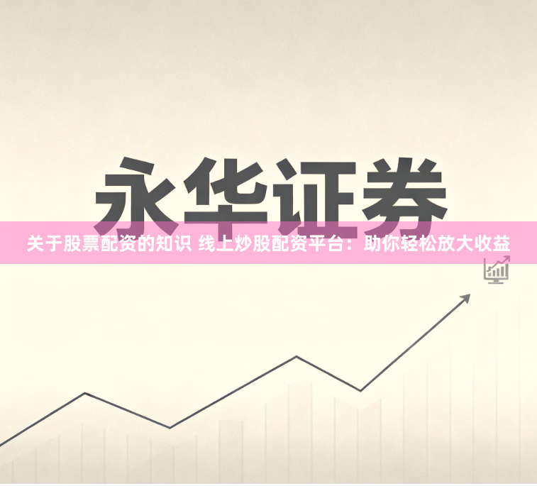 关于股票配资的知识 线上炒股配资平台：助你轻松放大收益
