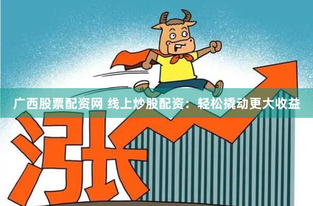 广西股票配资网 线上炒股配资：轻松撬动更大收益