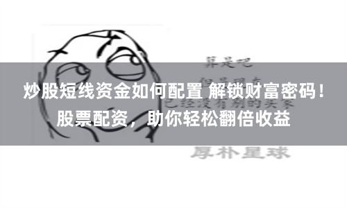 炒股短线资金如何配置 解锁财富密码！股票配资，助你轻松翻倍收益