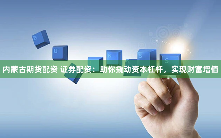 内蒙古期货配资 证券配资:助你撬动资本杠杆,实现财富增值