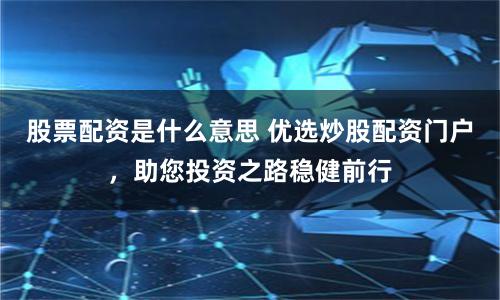 股票配资是什么意思 优选炒股配资门户，助您投资之路稳健前行
