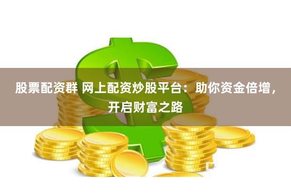 股票配资群 网上配资炒股平台：助你资金倍增，开启财富之路