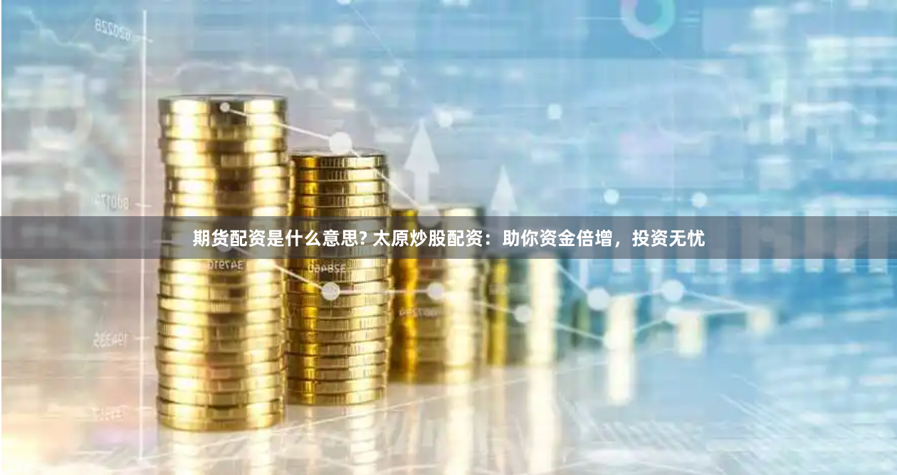 期货配资是什么意思? 太原炒股配资：助你资金倍增，投资无忧