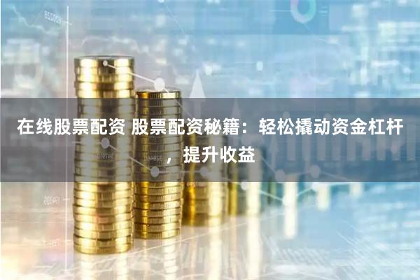 在线股票配资 股票配资秘籍：轻松撬动资金杠杆，提升收益