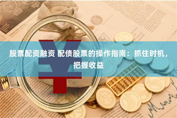 股票配资融资 配债股票的操作指南：抓住时机，把握收益