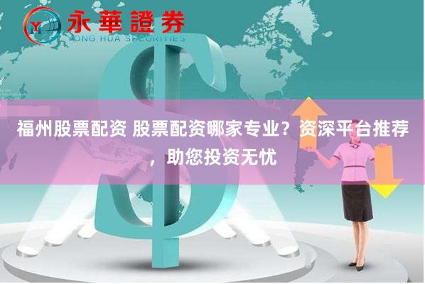 福州股票配资 股票配资哪家专业？资深平台推荐，助您投资无忧