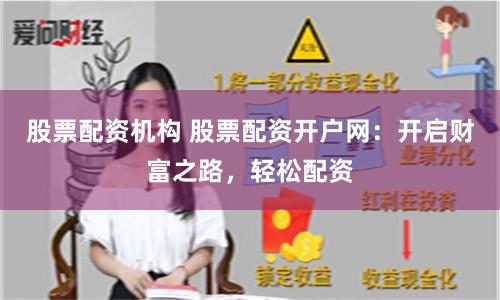 股票配资机构 股票配资开户网：开启财富之路，轻松配资