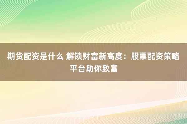 期货配资是什么 解锁财富新高度：股票配资策略平台助你致富