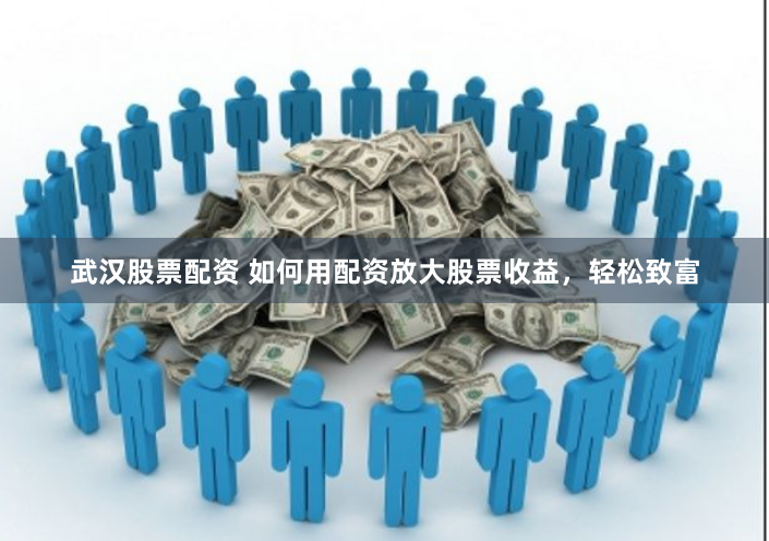武汉股票配资 如何用配资放大股票收益，轻松致富