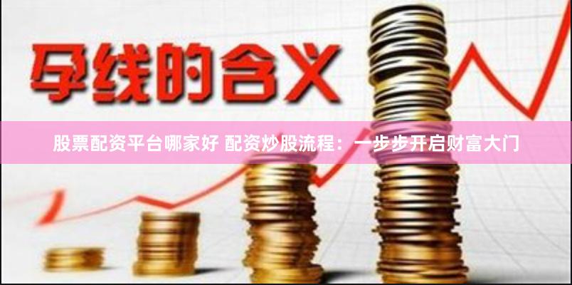 股票配资平台哪家好 配资炒股流程：一步步开启财富大门