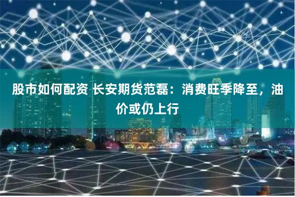股市如何配资 长安期货范磊：消费旺季降至，油价或仍上行
