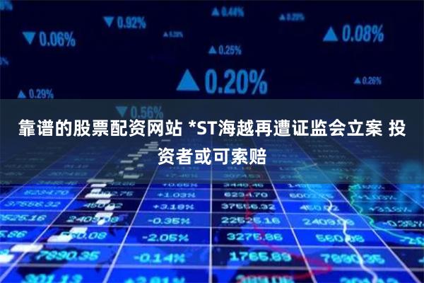 靠谱的股票配资网站 *ST海越再遭证监会立案 投资者或可索赔
