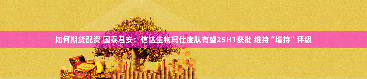 如何期货配资 国泰君安：信达生物玛仕度肽有望25H1获批 维持“增持”评级