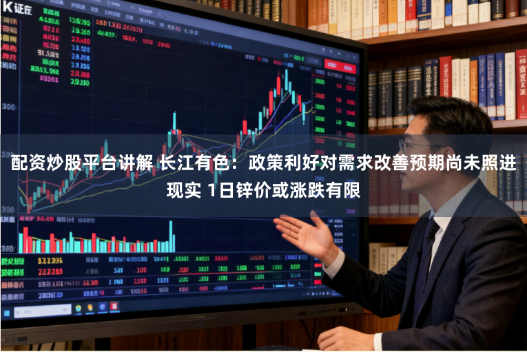 配资炒股平台讲解 长江有色：政策利好对需求改善预期尚未照进现实 1日锌价或涨跌有限