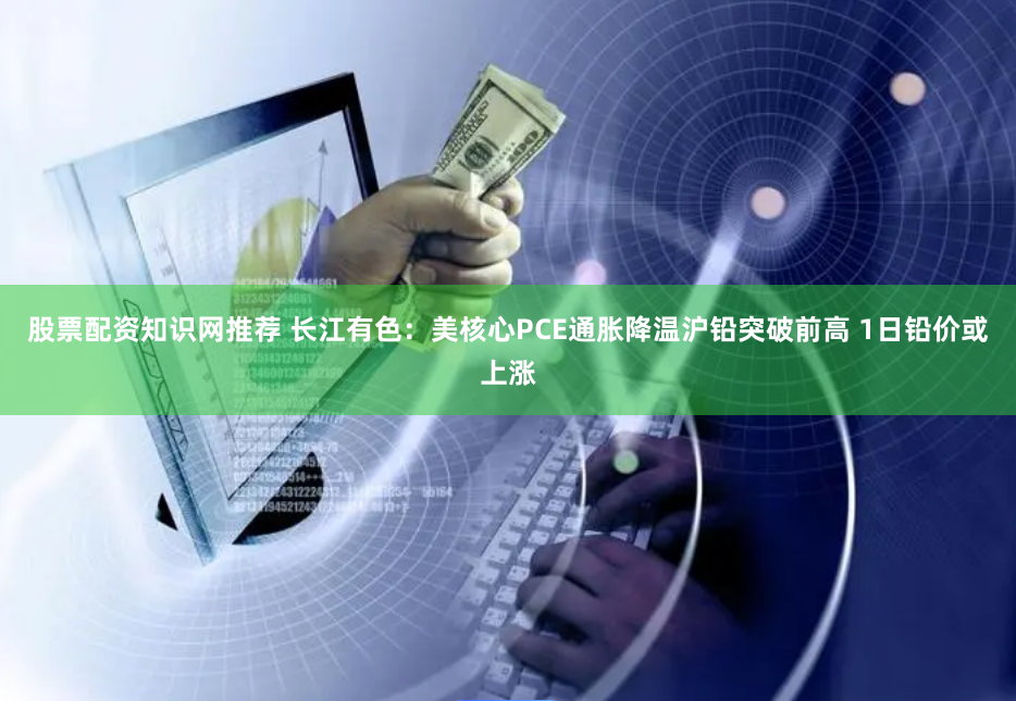 股票配资知识网推荐 长江有色：美核心PCE通胀降温沪铅突破前高 1日铅价或上涨