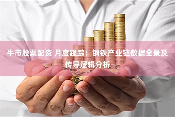 牛市股票配资 月度跟踪：钢铁产业链数据全景及传导逻辑分析