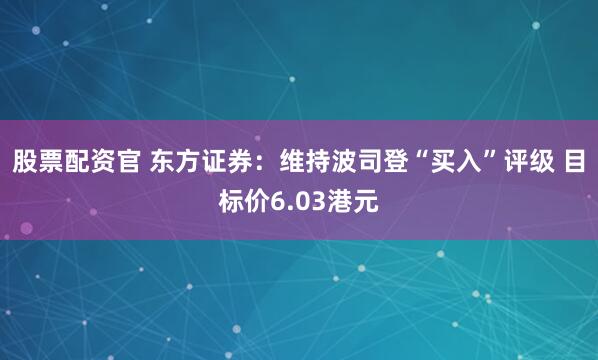 股票配资官 东方证券：维持波司登“买入”评级 目标价6.03港元