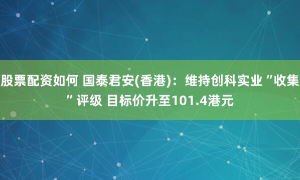 股票配资如何 国泰君安(香港)：维持创科实业“收集”评级 目标价升至101.4港元