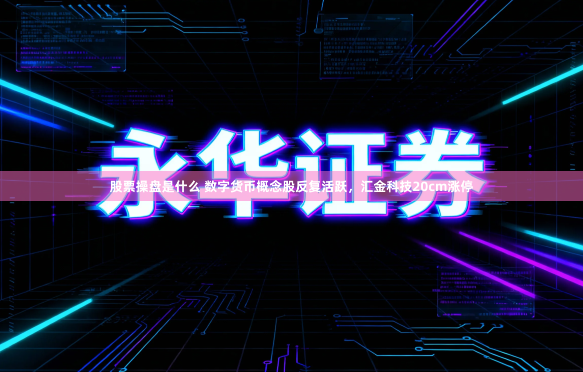 股票操盘是什么 数字货币概念股反复活跃，汇金科技20cm涨停