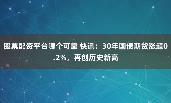 股票配资平台哪个可靠 快讯：30年国债期货涨超0.2%，再创历史新高