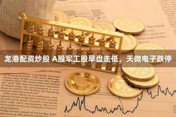 龙港配资炒股 A股军工股早盘走低，天微电子跌停