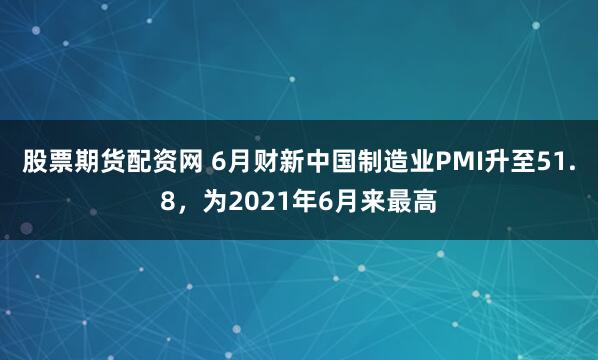 股票期货配资网 6月财新中国制造业PMI升至51.8，为2021年6月来最高