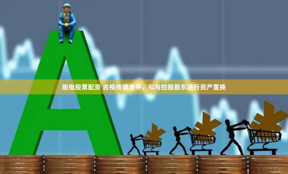 股指股票配资 吉视传媒涨停，拟与控股股东进行资产置换