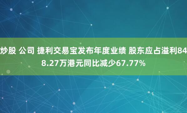 炒股 公司 捷利交易宝发布年度业绩 股东应占溢利848.27万港元同比减少67.77%