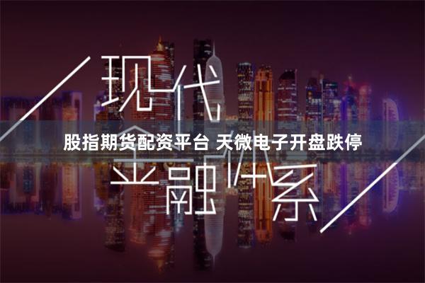 股指期货配资平台 天微电子开盘跌停