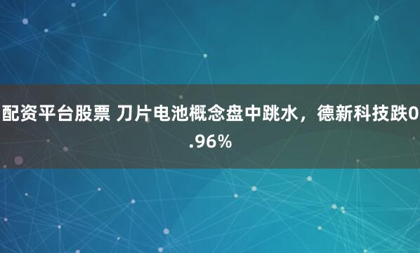 配资平台股票 刀片电池概念盘中跳水，德新科技跌0.96%