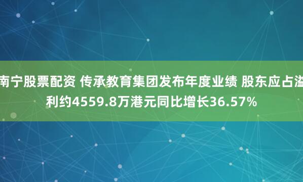 南宁股票配资 传承教育集团发布年度业绩 股东应占溢利约4559.8万港元同比增长36.57%
