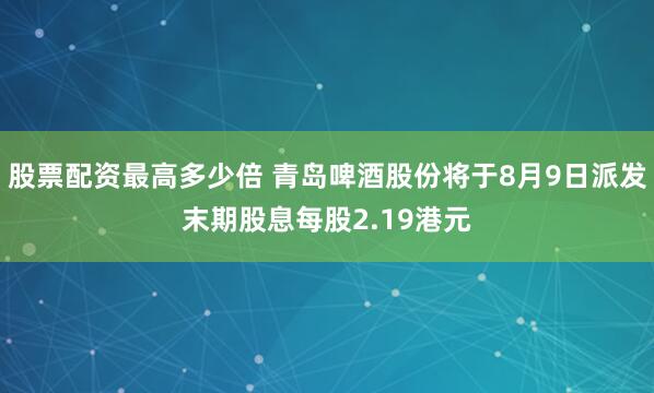 股票配资最高多少倍 青岛啤酒股份将于8月9日派发末期股息每股2.19港元