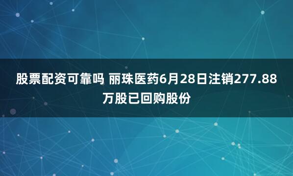 股票配资可靠吗 丽珠医药6月28日注销277.88万股已回购股份