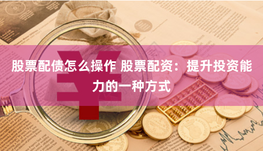 股票配债怎么操作 股票配资：提升投资能力的一种方式