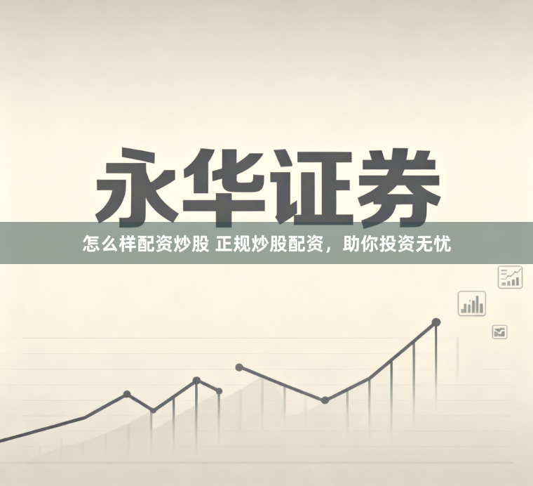 怎么样配资炒股 正规炒股配资，助你投资无忧