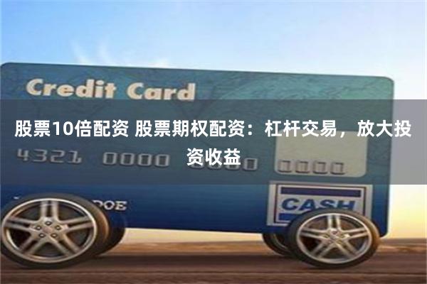 股票10倍配资 股票期权配资：杠杆交易，放大投资收益